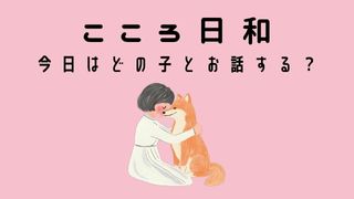 こころ日和　今日はどの子とお話しする？